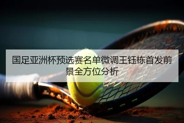 国足亚洲杯预选赛名单微调王钰栋首发前景全方位分析