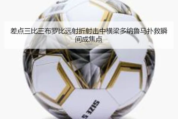 差点三比三布罗比远射折射击中横梁多纳鲁马扑救瞬间成焦点