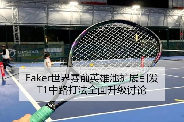 Faker世界赛前英雄池扩展引发T1中路打法全面升级讨论